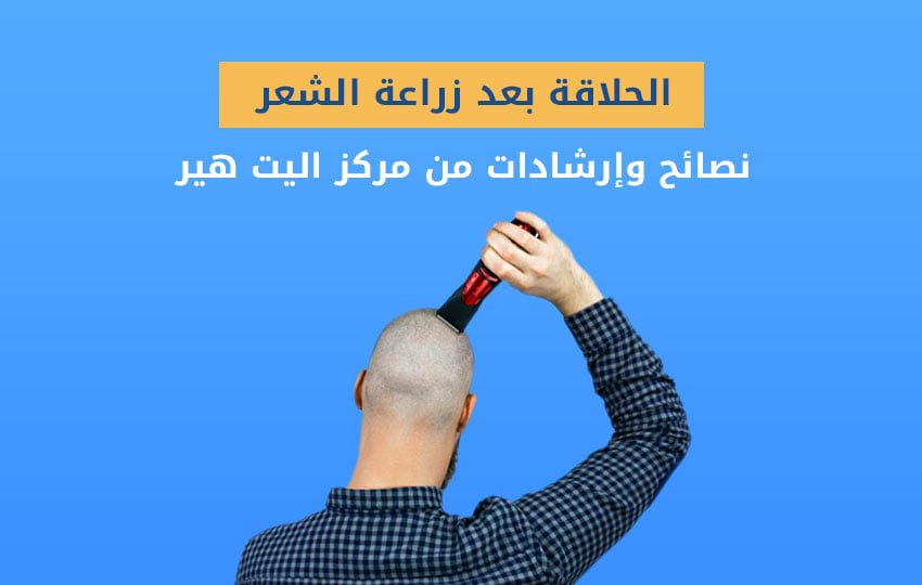 أهم النصائح والإرشادات من مركز اليت هير حول الحلاقة بعد زراعة الشعر